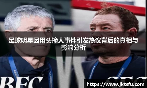 足球明星因用头撞人事件引发热议背后的真相与影响分析
