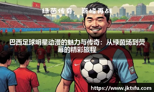 巴西足球明星动漫的魅力与传奇：从绿茵场到荧幕的精彩旅程