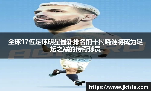 全球17位足球明星最新排名前十揭晓谁将成为足坛之巅的传奇球员